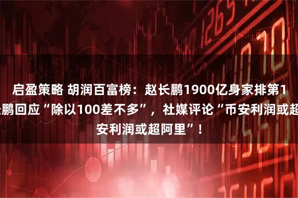 启盈策略 胡润百富榜：赵长鹏1900亿身家排第13，赵长鹏回应“除以100差不多”，社媒评论“币安利润或超阿里”！