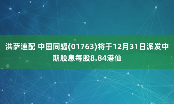 洪萨速配 中国同辐(01763)将于12月31日派发中期股息每股8.84港仙