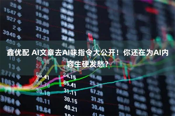 鑫优配 AI文章去AI味指令大公开！你还在为AI内容生硬发愁？