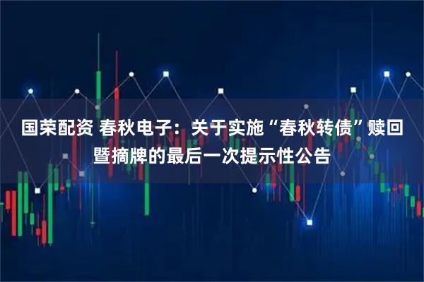 国荣配资 春秋电子：关于实施“春秋转债”赎回暨摘牌的最后一次提示性公告