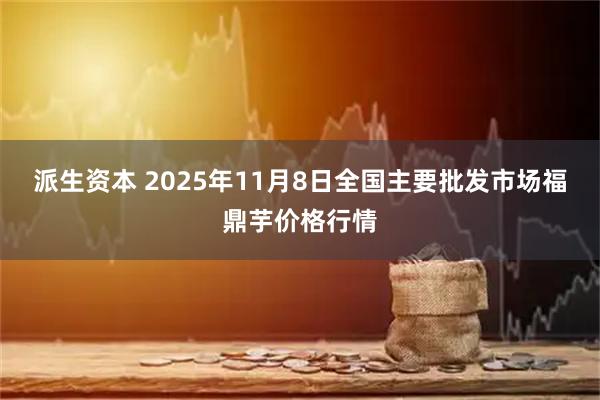 派生资本 2025年11月8日全国主要批发市场福鼎芋价格行情