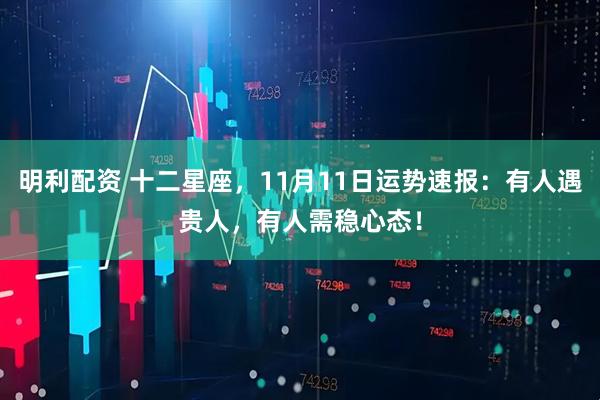 明利配资 十二星座，11月11日运势速报：有人遇贵人，有人需稳心态！