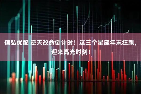 信弘优配 逆天改命倒计时！这三个星座年末狂飙，迎来高光时刻！