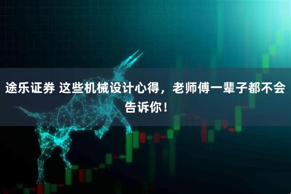 途乐证券 这些机械设计心得，老师傅一辈子都不会告诉你！