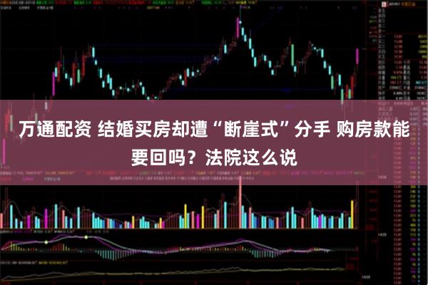 万通配资 结婚买房却遭“断崖式”分手 购房款能要回吗？法院这么说
