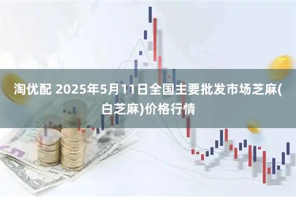 淘优配 2025年5月11日全国主要批发市场芝麻(白芝麻)价格行情