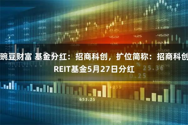 豌豆财富 基金分红：招商科创，扩位简称：招商科创REIT基金5月27日分红
