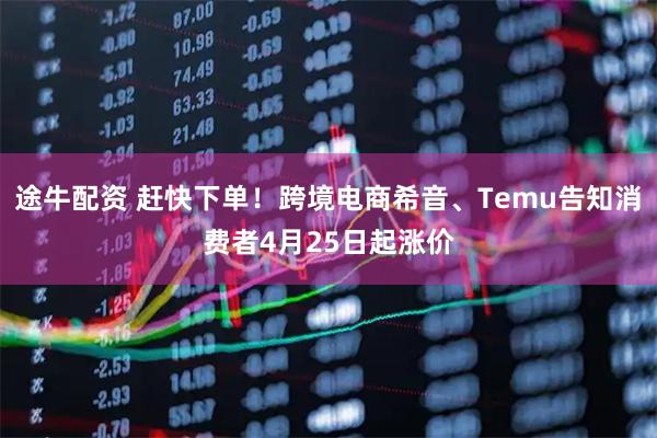 途牛配资 赶快下单！跨境电商希音、Temu告知消费者4月25日起涨价