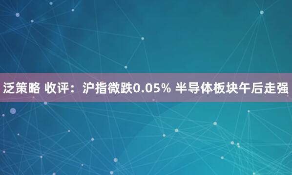 泛策略 收评：沪指微跌0.05% 半导体板块午后走强