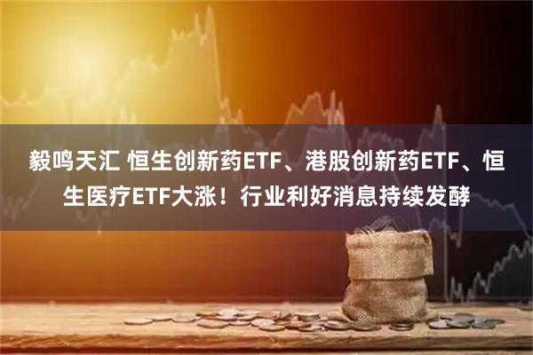 毅鸣天汇 恒生创新药ETF、港股创新药ETF、恒生医疗ETF大涨！行业利好消息持续发酵