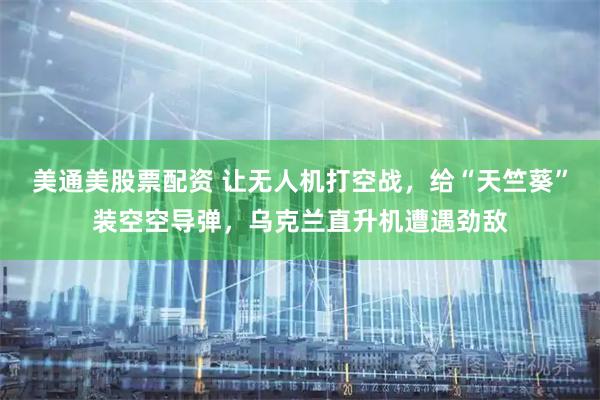 美通美股票配资 让无人机打空战，给“天竺葵”装空空导弹，乌克兰直升机遭遇劲敌