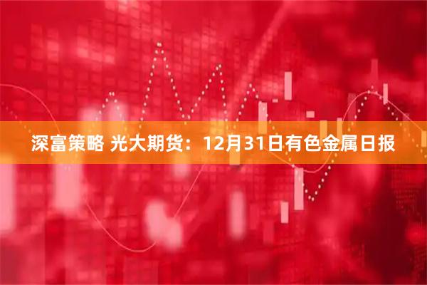 深富策略 光大期货：12月31日有色金属日报
