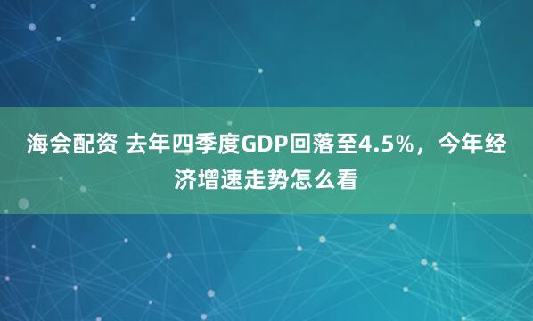 海会配资 去年四季度GDP回落至4.5%，今年经济增速走势怎么看