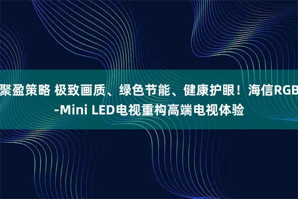 聚盈策略 极致画质、绿色节能、健康护眼！海信RGB-Mini LED电视重构高端电视体验