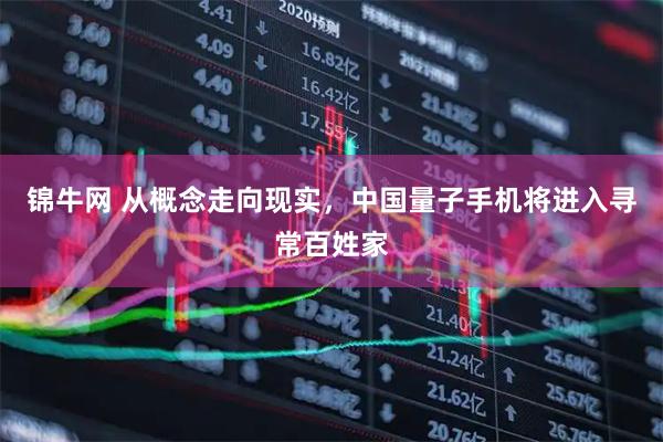 锦牛网 从概念走向现实，中国量子手机将进入寻常百姓家