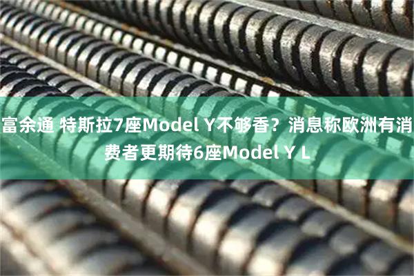 富余通 特斯拉7座Model Y不够香？消息称欧洲有消费者更期待6座Model Y L