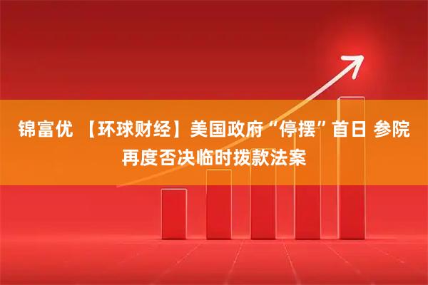 锦富优 【环球财经】美国政府“停摆”首日 参院再度否决临时拨款法案