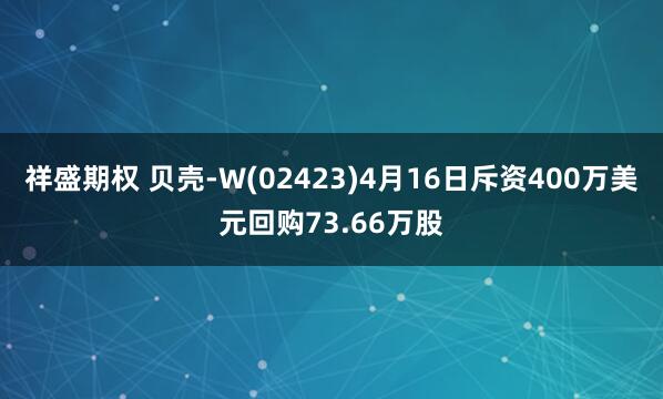 祥盛期权 贝壳-W(02423)4月16日斥资400万美元回购73.66万股