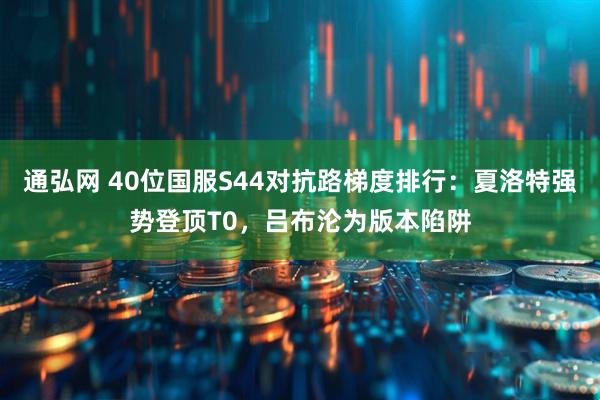 通弘网 40位国服S44对抗路梯度排行：夏洛特强势登顶T0，吕布沦为版本陷阱