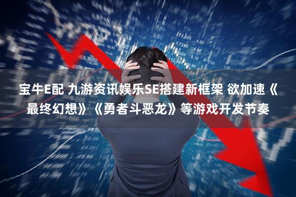 宝牛E配 九游资讯娱乐SE搭建新框架 欲加速《最终幻想》《勇者斗恶龙》等游戏开发节奏