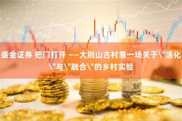 盛金证券 把门打开 ——大别山古村落一场关于＂活化＂与＂融合＂的乡村实验