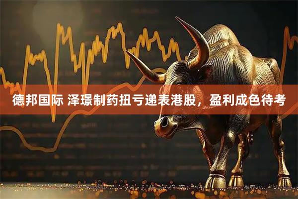 德邦国际 泽璟制药扭亏递表港股，盈利成色待考