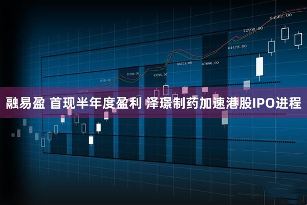 融易盈 首现半年度盈利 泽璟制药加速港股IPO进程