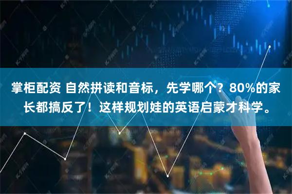 掌柜配资 自然拼读和音标，先学哪个？80%的家长都搞反了！这样规划娃的英语启蒙才科学。