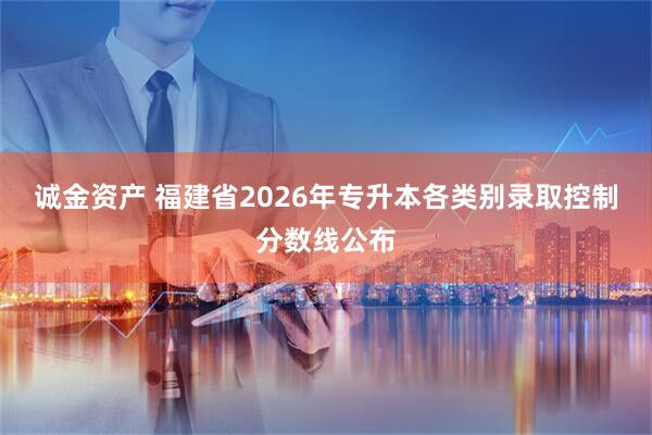 诚金资产 福建省2026年专升本各类别录取控制分数线公布