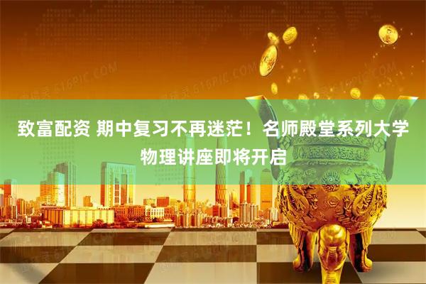 致富配资 期中复习不再迷茫！名师殿堂系列大学物理讲座即将开启